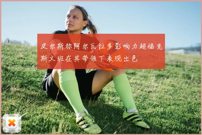 皮尔斯称阿尔瓦拉多影响力超福克斯文班在其带领下表现出色