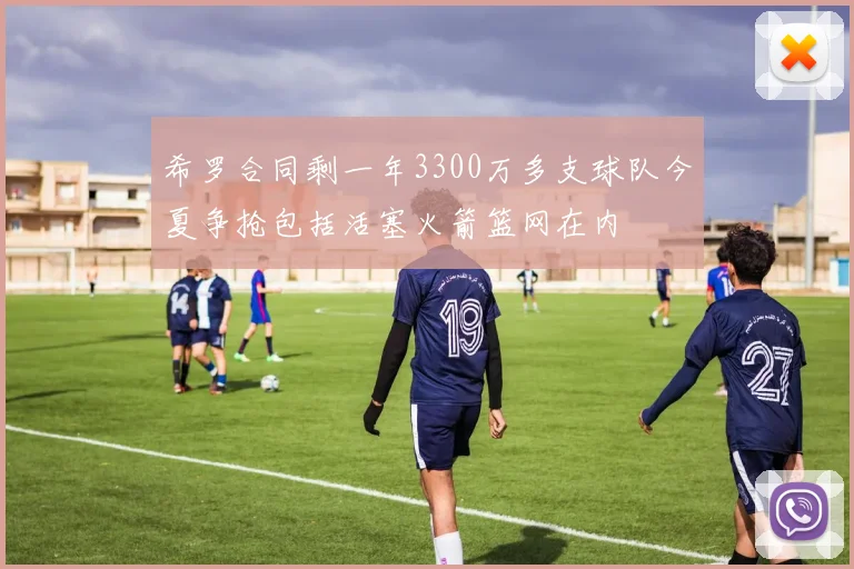 希罗合同剩一年3300万多支球队今夏争抢包括活塞火箭篮网在内