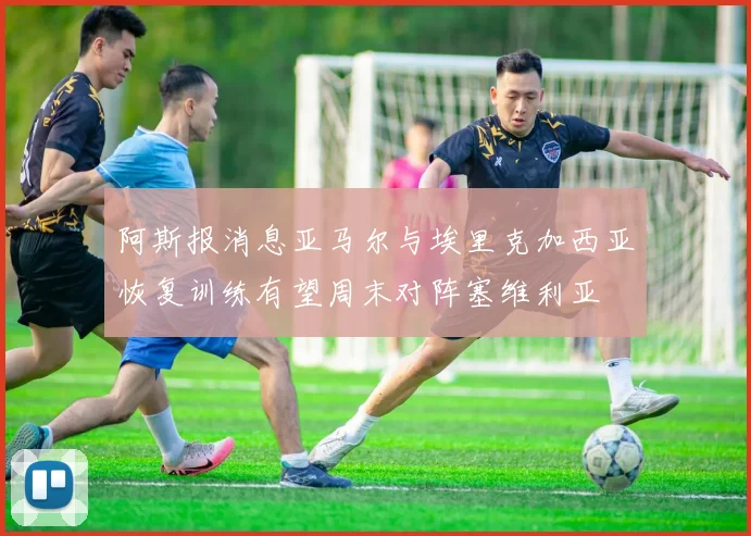 阿斯报消息亚马尔与埃里克加西亚恢复训练有望周末对阵塞维利亚