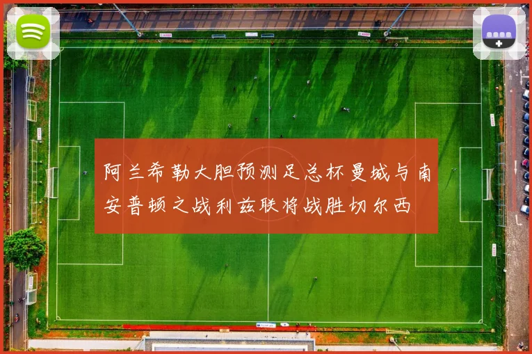 阿兰希勒大胆预测足总杯曼城与南安普顿之战利兹联将战胜切尔西
