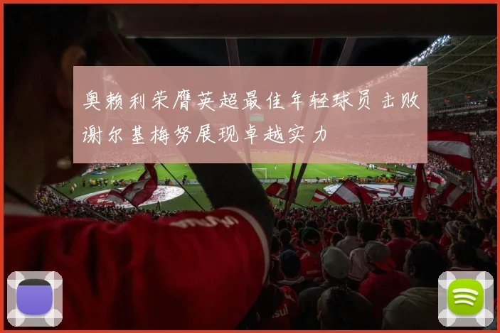 奥赖利荣膺英超最佳年轻球员击败谢尔基梅努展现卓越实力