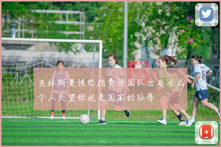 克林斯曼愤怒指责德国队出局方式令人失望称这是国家的耻辱