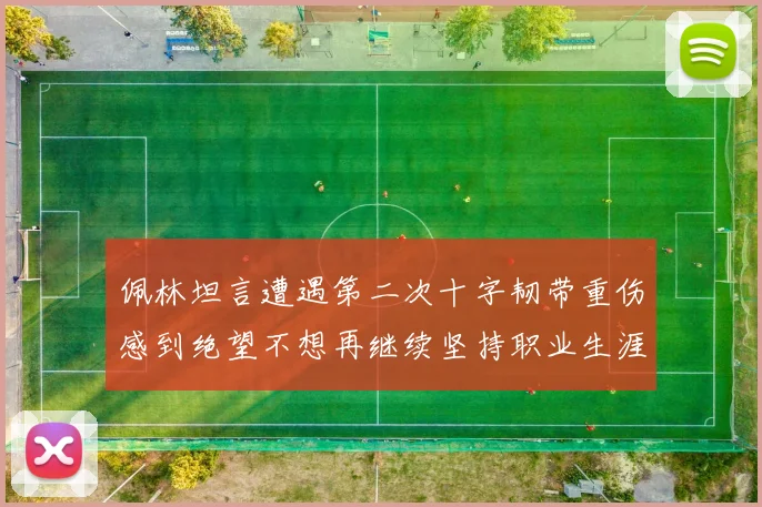佩林坦言遭遇第二次十字韧带重伤感到绝望不想再继续坚持职业生涯