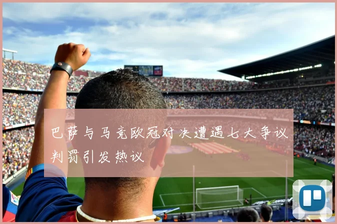 巴萨与马竞欧冠对决遭遇七大争议判罚引发热议