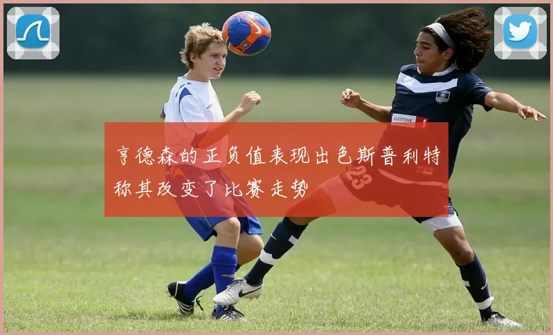 亨德森的正负值表现出色斯普利特称其改变了比赛走势