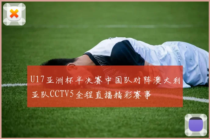 U17亚洲杯半决赛中国队对阵澳大利亚队CCTV5全程直播精彩赛事