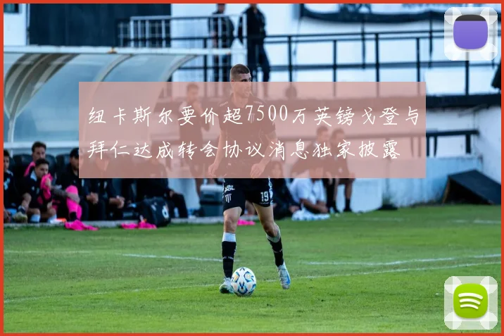 纽卡斯尔要价超7500万英镑戈登与拜仁达成转会协议消息独家披露
