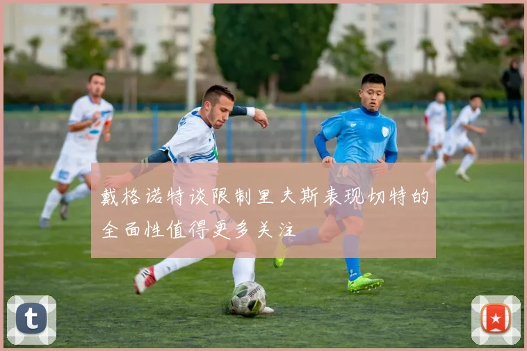 戴格诺特谈限制里夫斯表现切特的全面性值得更多关注