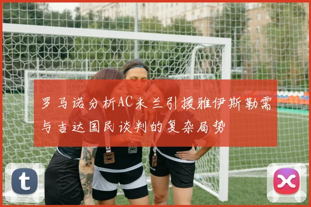 罗马诺分析AC米兰引援雅伊斯勒需与吉达国民谈判的复杂局势