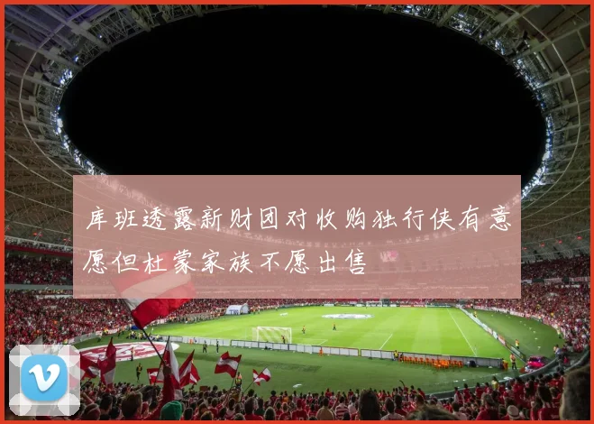 库班透露新财团对收购独行侠有意愿但杜蒙家族不愿出售