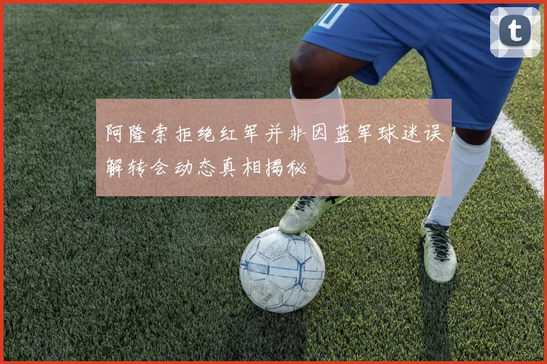 阿隆索拒绝红军并非因蓝军球迷误解转会动态真相揭秘