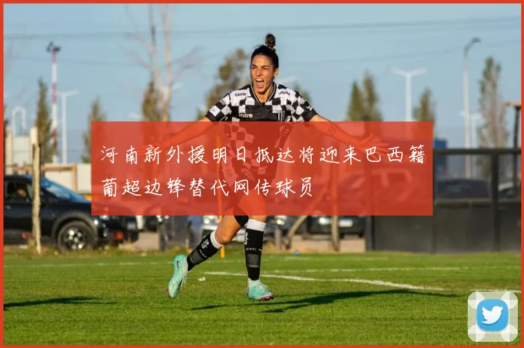 河南新外援明日抵达将迎来巴西籍葡超边锋替代网传球员