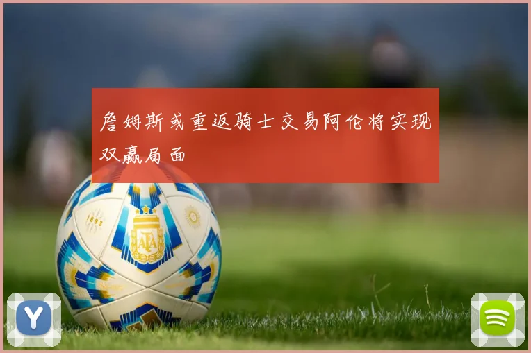 詹姆斯或重返骑士交易阿伦将实现双赢局面