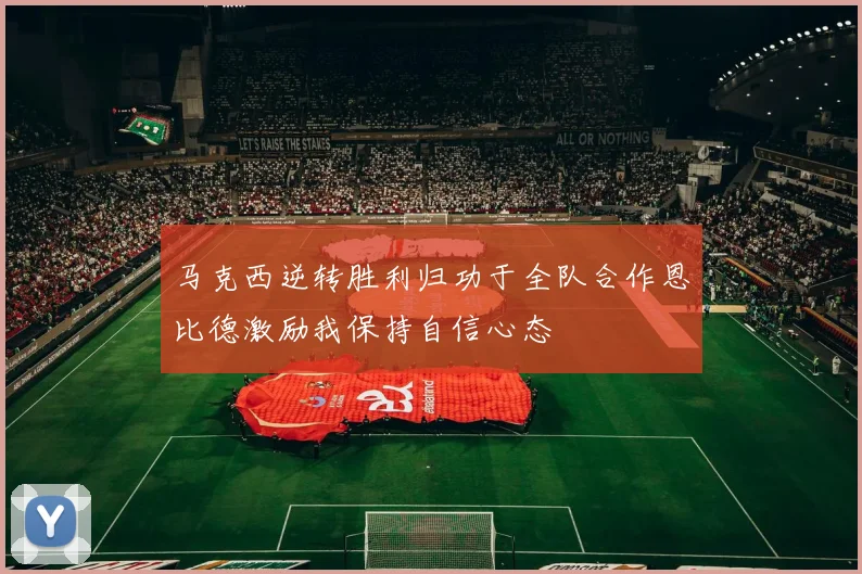马克西逆转胜利归功于全队合作恩比德激励我保持自信心态