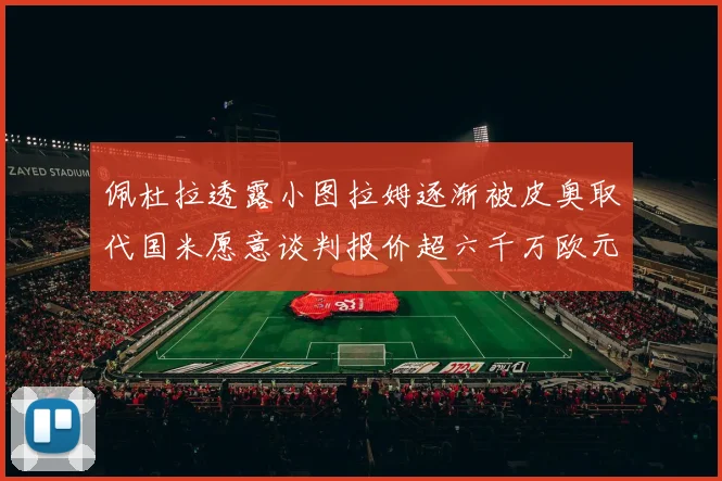 佩杜拉透露小图拉姆逐渐被皮奥取代国米愿意谈判报价超六千万欧元