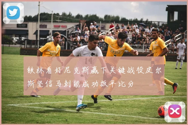 铁林看好尼克斯赢下关键战役皮尔斯坚信马刺能成功扳平比分