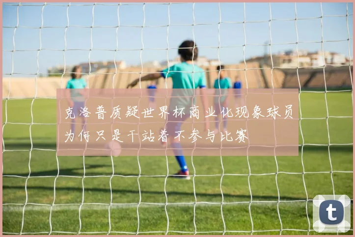 克洛普质疑世界杯商业化现象球员为何只是干站着不参与比赛